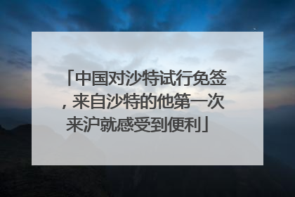 中国对沙特试行免签，来自沙特的他第一次来沪就感受到便利
